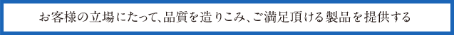 お客様の立場にたって、品質を造りこみ、ご満足頂ける製品を提供する