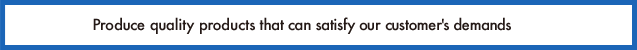 Produce quality products that can satisfy our customer's demands