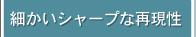 細かいシャープな再現性